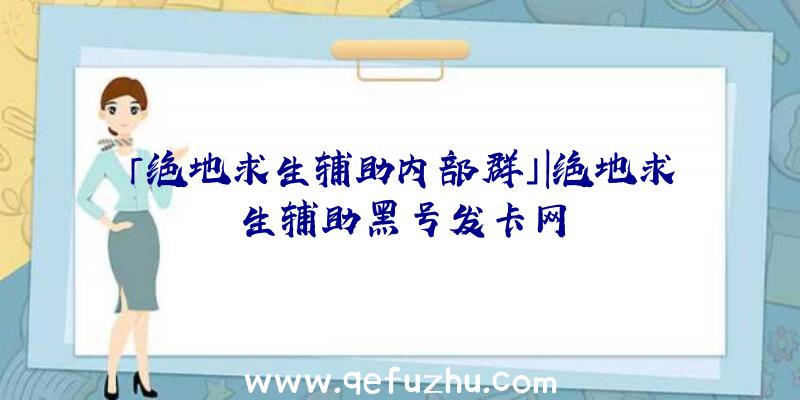 「绝地求生辅助内部群」|绝地求生辅助黑号发卡网